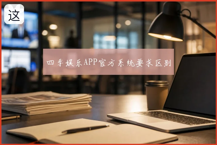 四季娱乐APP官方系统要求区别