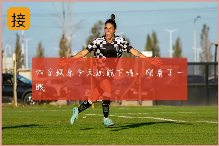 四季娱乐今天还能下吗,刚看了一眼